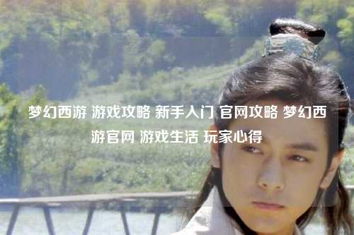 梦幻西游 游戏攻略 新手入门 官网攻略 梦幻西游官网 游戏生活 玩家心得